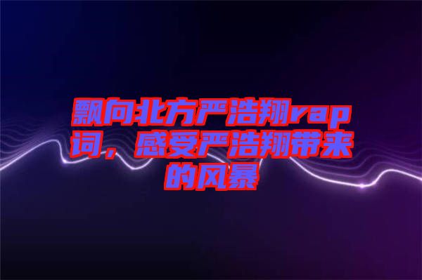 飄向北方嚴浩翔rap詞，感受嚴浩翔帶來的風暴