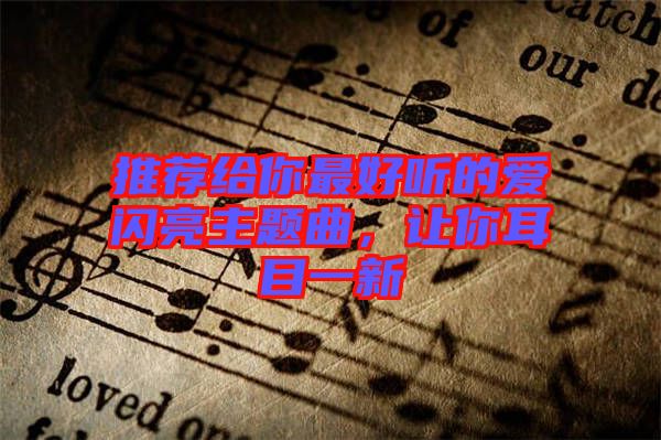 推薦給你最好聽的愛閃亮主題曲，讓你耳目一新