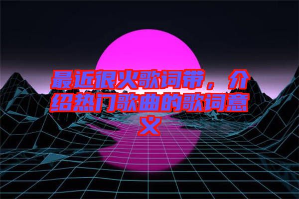 最近很火歌詞帶，介紹熱門歌曲的歌詞意義