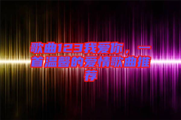 歌曲123我愛(ài)你，一首溫馨的愛(ài)情歌曲推薦