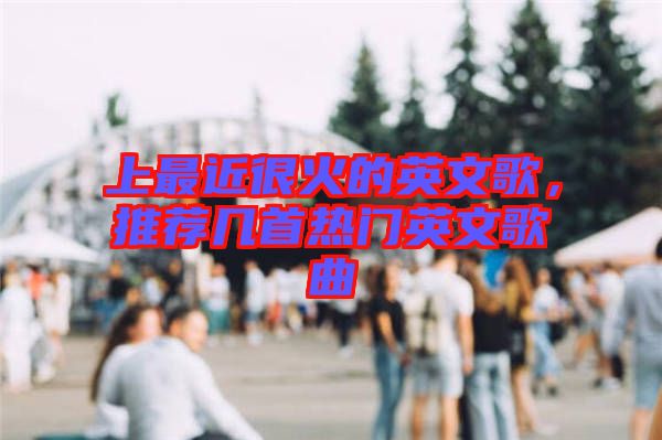 上最近很火的英文歌，推薦幾首熱門英文歌曲