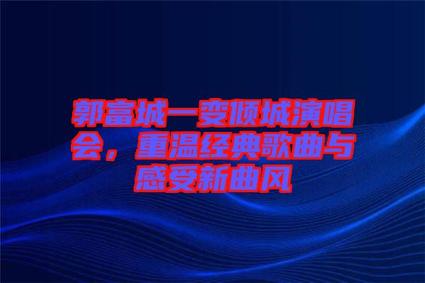 郭富城一變傾城演唱會，重溫經(jīng)典歌曲與感受新曲風