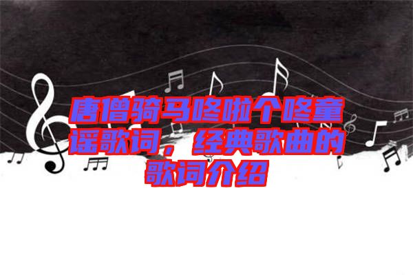 唐僧騎馬咚啦個(gè)咚童謠歌詞，經(jīng)典歌曲的歌詞介紹