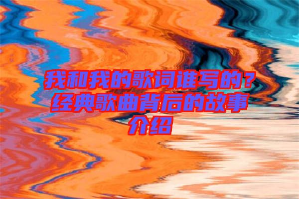 我和我的歌詞誰(shuí)寫(xiě)的？經(jīng)典歌曲背后的故事介紹