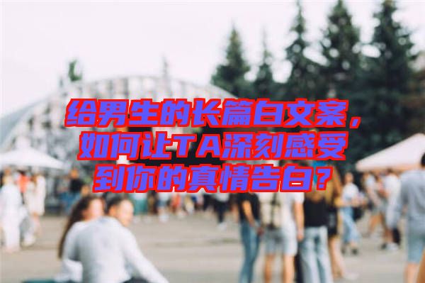 給男生的長(zhǎng)篇白文案，如何讓TA深刻感受到你的真情告白？