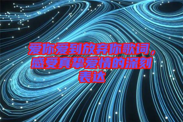 愛你愛到放棄你歌詞，感受真摯愛情的深刻表達(dá)