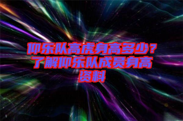 仰樂隊(duì)高虎身高多少？了解仰樂隊(duì)成員身高資料