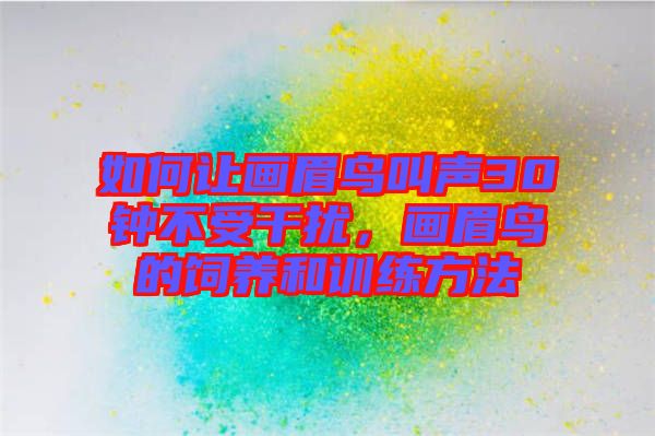 如何讓畫眉鳥叫聲30鐘不受干擾，畫眉鳥的飼養(yǎng)和訓(xùn)練方法