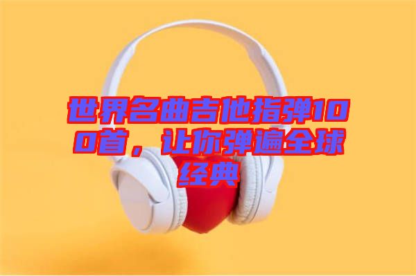 世界名曲吉他指彈100首，讓你彈遍全球經(jīng)典