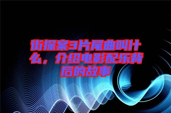 街探案3片尾曲叫什么，介紹電影配樂背后的故事