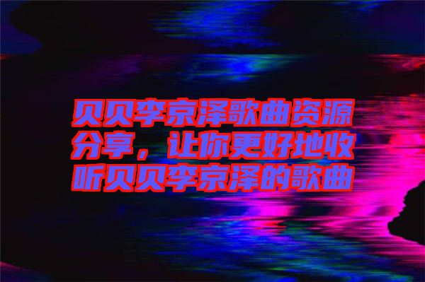 貝貝李京澤歌曲資源分享，讓你更好地收聽貝貝李京澤的歌曲