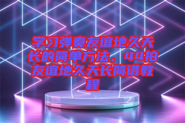 學習彈奏友誼地久天長的簡單方法，44拍友誼地久天長簡譜教程