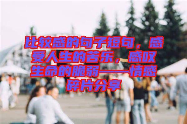 比較感的句子短句，感受人生的苦樂，感嘆生命的脆弱——情感碎片分享