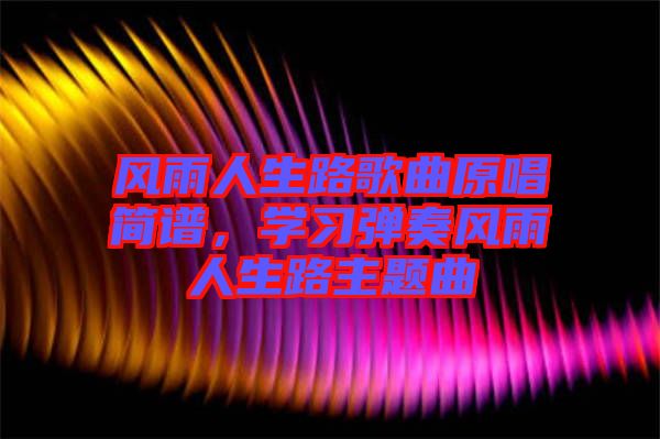 風(fēng)雨人生路歌曲原唱簡譜，學(xué)習(xí)彈奏風(fēng)雨人生路主題曲