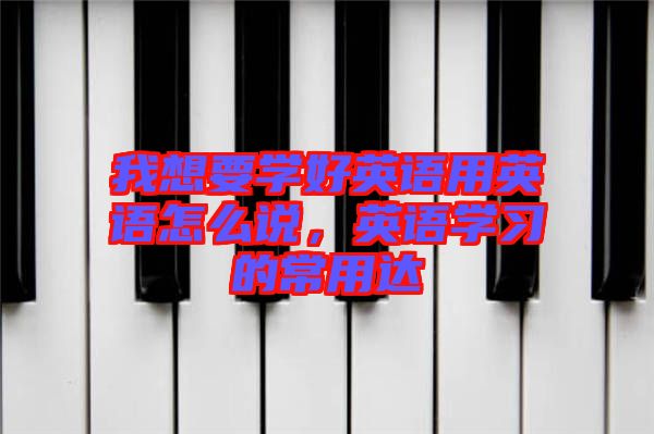 我想要學好英語用英語怎么說，英語學習的常用達