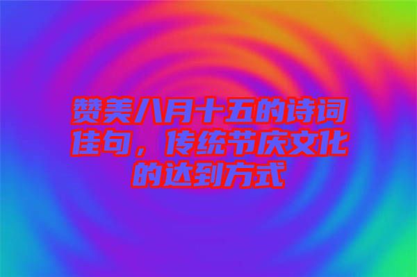 贊美八月十五的詩詞佳句，傳統(tǒng)節(jié)慶文化的達到方式