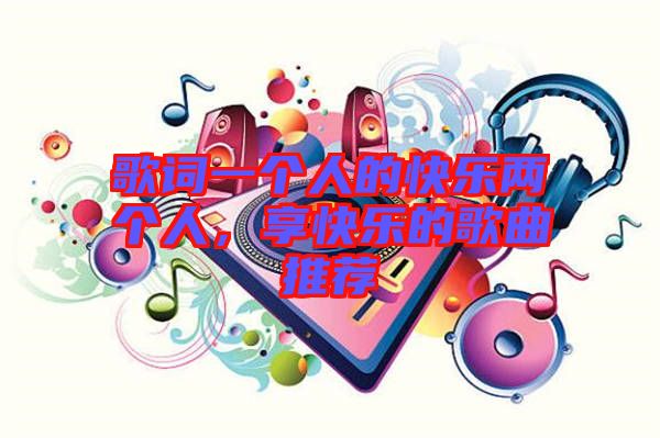 歌詞一個(gè)人的快樂(lè)兩個(gè)人，享快樂(lè)的歌曲推薦