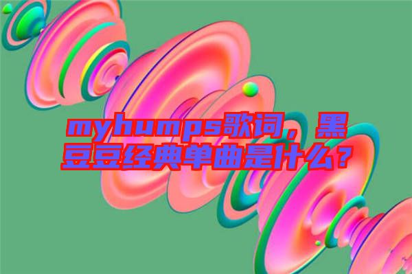 myhumps歌詞，黑豆豆經(jīng)典單曲是什么？