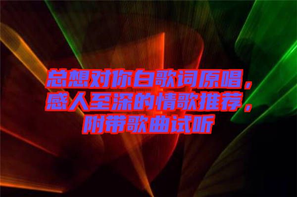 總想對你白歌詞原唱，感人至深的情歌推薦，附帶歌曲試聽