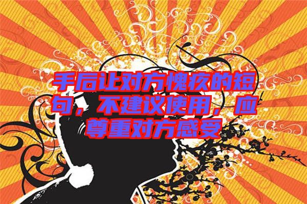 手后讓對方愧疚的短句，不建議使用，應(yīng)尊重對方感受