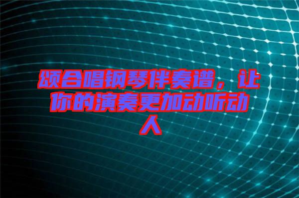 頌合唱鋼琴伴奏譜，讓你的演奏更加動聽動人