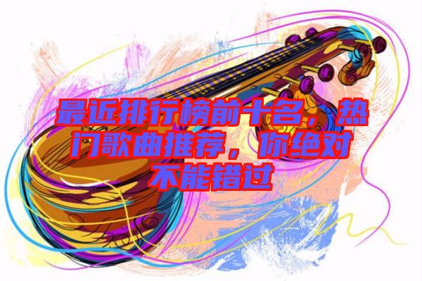 最近排行榜前十名，熱門歌曲推薦，你絕對不能錯過