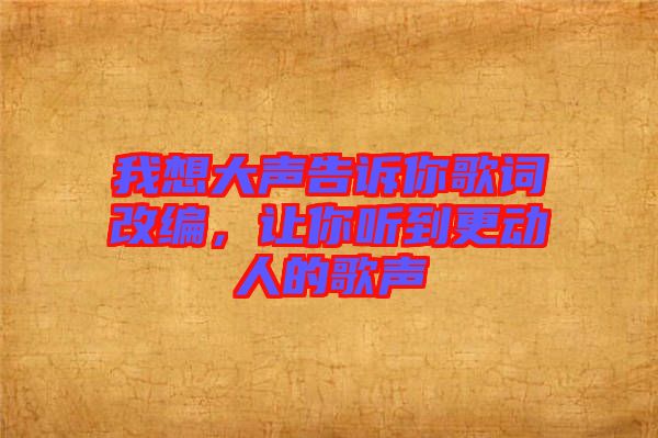 我想大聲告訴你歌詞改編，讓你聽到更動(dòng)人的歌聲