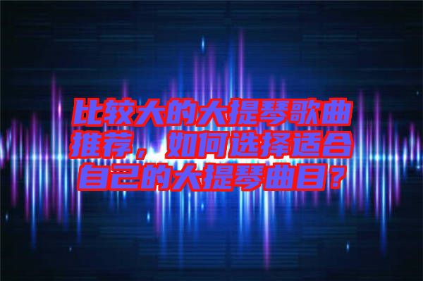 比較大的大提琴歌曲推薦，如何選擇適合自己的大提琴曲目？