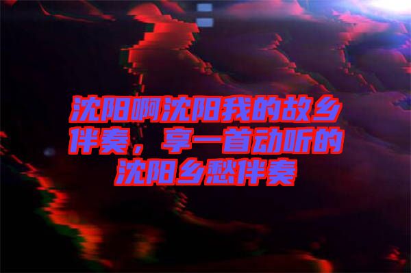 沈陽啊沈陽我的故鄉(xiāng)伴奏，享一首動聽的沈陽鄉(xiāng)愁伴奏