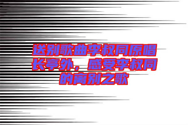 送別歌曲李叔同原唱長(zhǎng)亭外，感受李叔同的離別之歌