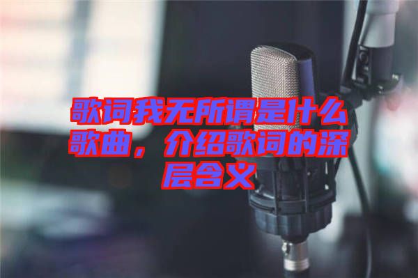 歌詞我無所謂是什么歌曲，介紹歌詞的深層含義