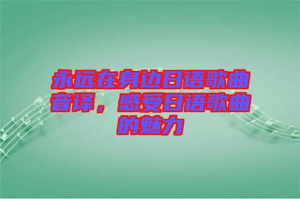 永遠在身邊日語歌曲音譯，感受日語歌曲的魅力