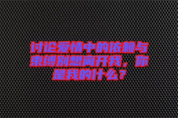 討論愛情中的依賴與束縛別想離開我，你是我的什么？