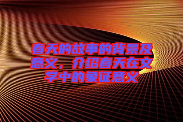 春天的故事的背景及意義，介紹春天在文學(xué)中的象征意義