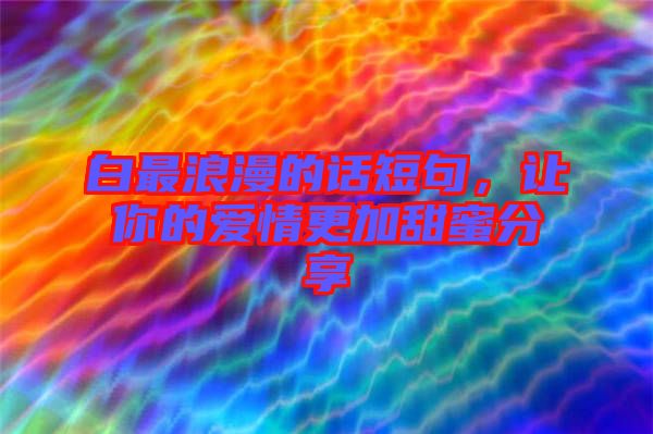 白最浪漫的話短句，讓你的愛情更加甜蜜分享