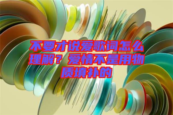 不要才說愛歌詞怎么理解？愛情不是用物質(zhì)填補(bǔ)的