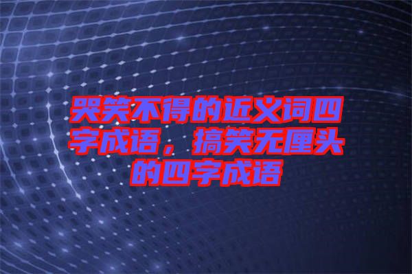 哭笑不得的近義詞四字成語，搞笑無厘頭的四字成語