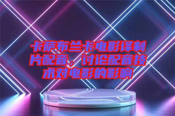 卡薩布蘭卡電影譯制片配音，討論配音技術(shù)對(duì)電影的影響