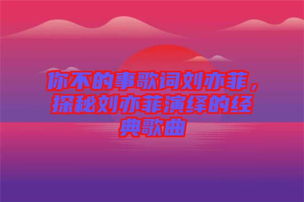 你不的事歌詞劉亦菲，探秘劉亦菲演繹的經(jīng)典歌曲