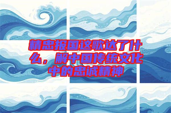 精忠報(bào)國(guó)這歌達(dá)了什么，解中國(guó)傳統(tǒng)文化中的忠誠(chéng)精神