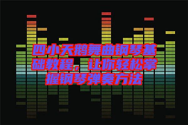 四小天鵝舞曲鋼琴基礎(chǔ)教程，讓你輕松掌握鋼琴彈奏方法