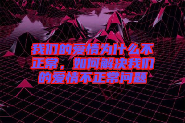 我們的愛情為什么不正常，如何解決我們的愛情不正常問題