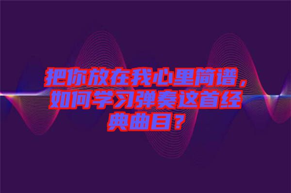 把你放在我心里簡譜，如何學習彈奏這首經典曲目？