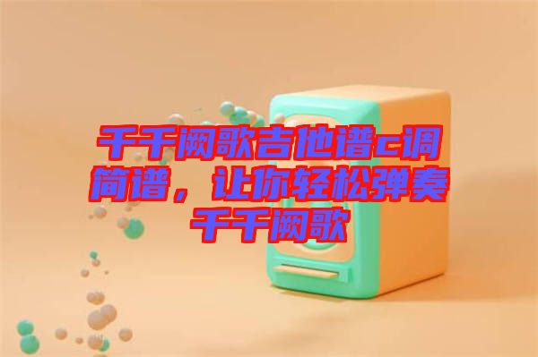 千千闕歌吉他譜c調(diào)簡譜，讓你輕松彈奏千千闕歌