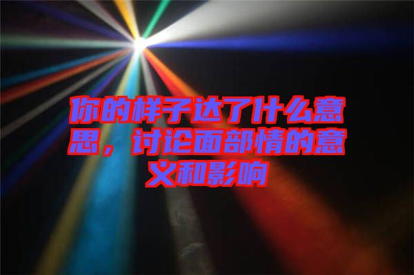 你的樣子達(dá)了什么意思，討論面部情的意義和影響