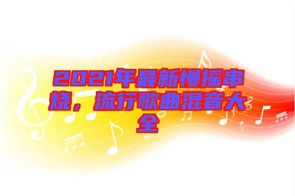 2021年最新慢搖串燒，流行歌曲混音大全