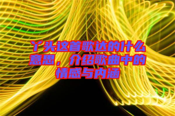 丫頭這首歌達(dá)的什么意思，介紹歌曲中的情感與內(nèi)涵