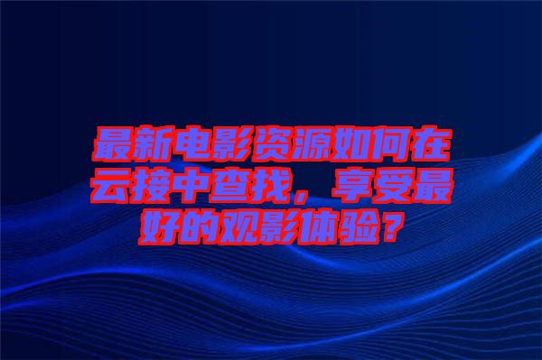 最新電影資源如何在云接中查找，享受最好的觀影體驗？