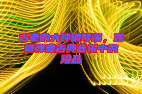 古老的大鐘鋼琴譜，如何彈奏古典音樂(lè)中的珍品