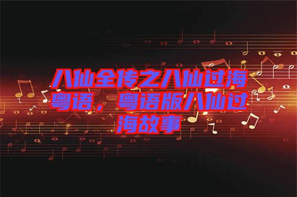 八仙全傳之八仙過?；浾Z，粵語版八仙過海故事